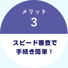 メリット3｜スピード審査で手続き簡単！